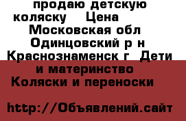 продаю детскую коляску  › Цена ­ 5 000 - Московская обл., Одинцовский р-н, Краснознаменск г. Дети и материнство » Коляски и переноски   